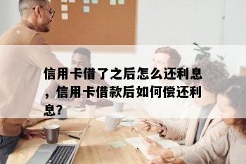 信用卡借了之后怎么还利息，信用卡借款后如何偿还利息？