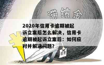 2020年信用卡逾期被起诉立案后怎么解决，信用卡逾期被起诉立案后：如何应对并解决问题？