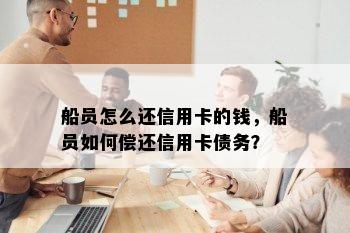 船员怎么还信用卡的钱，船员如何偿还信用卡债务？