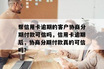 帮信用卡逾期的客户协商分期付款可信吗，信用卡逾期后，协商分期付款真的可信吗？