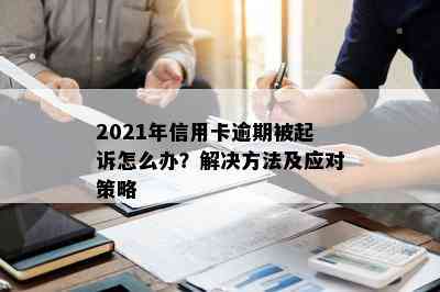 2021年信用卡逾期被起诉怎么办？解决方法及应对策略