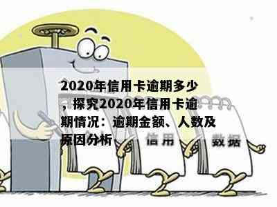 2020年信用卡逾期多少，探究2020年信用卡逾期情况：逾期金额、人数及原因分析