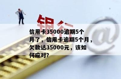 信用卡35000逾期5个月了，信用卡逾期5个月，欠款达35000元，该如何应对？