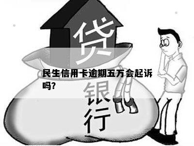 民生信用卡逾期五万会起诉吗？