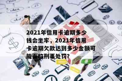 2021年信用卡逾期多少钱会坐牢，2021年信用卡逾期欠款达到多少金额可能面临刑事处罚？