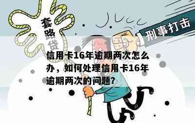 信用卡16年逾期两次怎么办，如何处理信用卡16年逾期两次的问题？