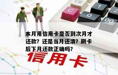 本月用信用卡是否到次月才还款？还是当月还清？刷卡后下月还款正确吗？