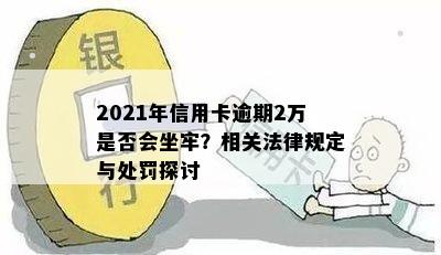 2021年信用卡逾期2万是否会坐牢？相关法律规定与处罚探讨