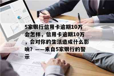 5家银行信用卡逾期10万会怎样，信用卡逾期10万，会对你的生活造成什么影响？——来自5家银行的警示