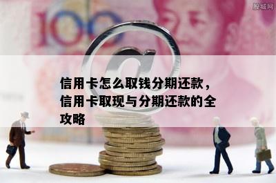 信用卡怎么取钱分期还款，信用卡取现与分期还款的全攻略