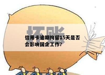 信用卡逾期拘留15天是否会影响国企工作？