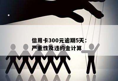 信用卡300元逾期5天：严重性及违约金计算