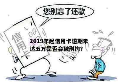 2019年起信用卡逾期未达五万是否会被刑拘？