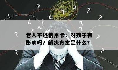 老人不还信用卡：对孩子有影响吗？解决方案是什么？