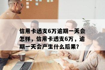 信用卡透支6万逾期一天会怎样，信用卡透支6万，逾期一天会产生什么后果？