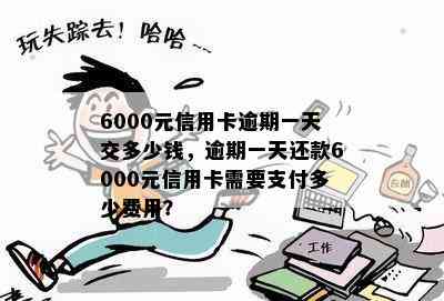 6000元信用卡逾期一天交多少钱，逾期一天还款6000元信用卡需要支付多少费用？