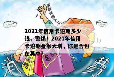 2021年信用卡逾期多少钱，警惕！2021年信用卡逾期金额大增，你是否也在其中？