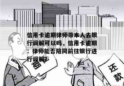 信用卡逾期律师带本人去银行调解可以吗，信用卡逾期：律师能否陪同前往银行进行调解？