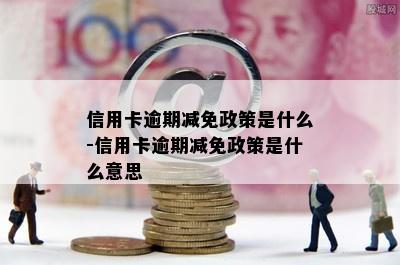 信用卡逾期减免政策是什么-信用卡逾期减免政策是什么意思