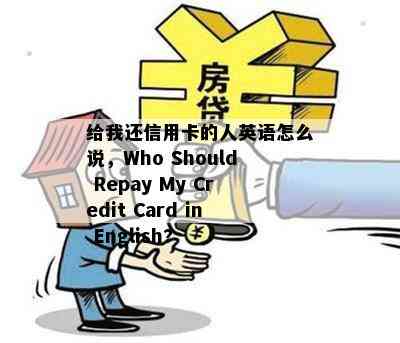 给我还信用卡的人英语怎么说，Who Should Repay My Credit Card in English?