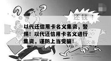 以代还信用卡名义集资，警惕！以代还信用卡名义进行集资，谨防上当受骗！