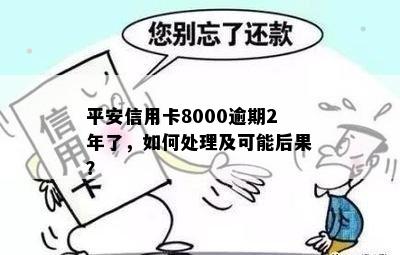 平安信用卡8000逾期2年了，如何处理及可能后果？