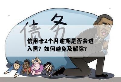 信用卡2个月逾期是否会进入黑？如何避免及解除？