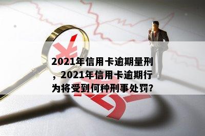 2021年信用卡逾期量刑，2021年信用卡逾期行为将受到何种刑事处罚？