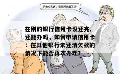 在别的银行信用卡没还完,还能办吗，如何申请信用卡：在其他银行未还清欠款的情况下能否再次办理？