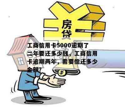 工商信用卡5000逾期了二年要还多少钱，工商信用卡逾期两年，需要偿还多少金额？