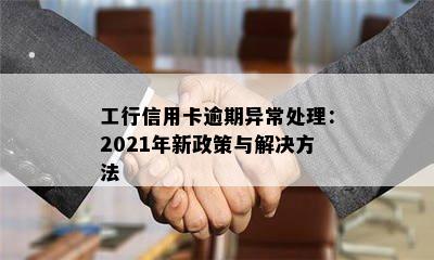 工行信用卡逾期异常处理：2021年新政策与解决方法