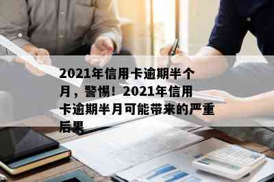 2021年信用卡逾期半个月，警惕！2021年信用卡逾期半月可能带来的严重后果