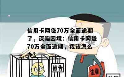 信用卡网贷70万全面逾期了，深陷困境：信用卡网贷70万全面逾期，我该怎么办？