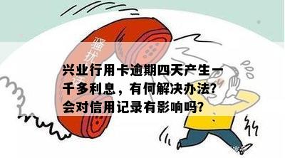 兴业行用卡逾期四天产生一千多利息，有何解决办法？会对信用记录有影响吗？