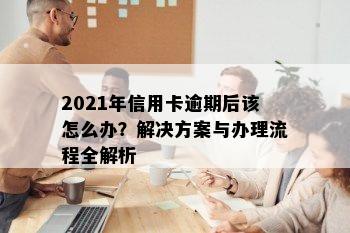 2021年信用卡逾期后该怎么办？解决方案与办理流程全解析