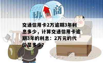 交通信用卡2万逾期3年利息多少，计算交通信用卡逾期3年的利息：2万元的代价是多少？