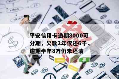 平安信用卡逾期8000可分期，欠款2年仅还6千，逾期半年8万仍未还清