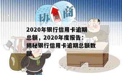 2020年银行信用卡逾期总额，2020年度报告：揭秘银行信用卡逾期总额数据