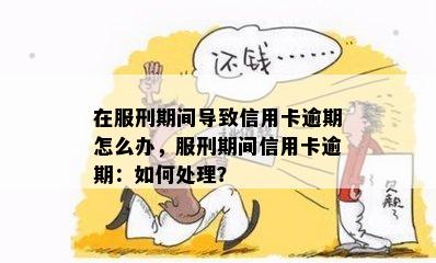 在服刑期间导致信用卡逾期怎么办，服刑期间信用卡逾期：如何处理？