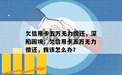 欠信用卡五万无力偿还，深陷困境：欠信用卡五万无力偿还，我该怎么办？