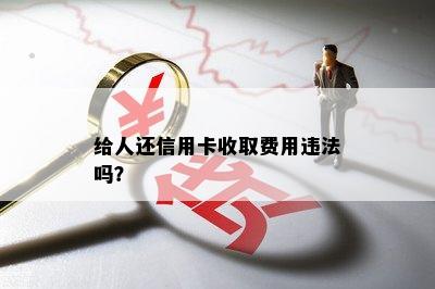 给人还信用卡收取费用违法吗？