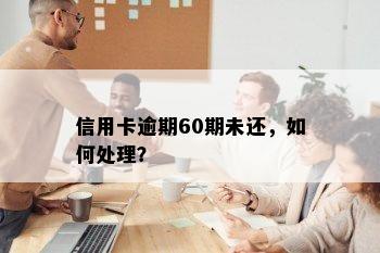 信用卡逾期60期未还，如何处理？