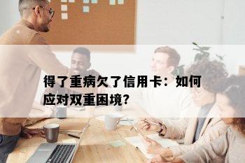 得了重病欠了信用卡：如何应对双重困境?