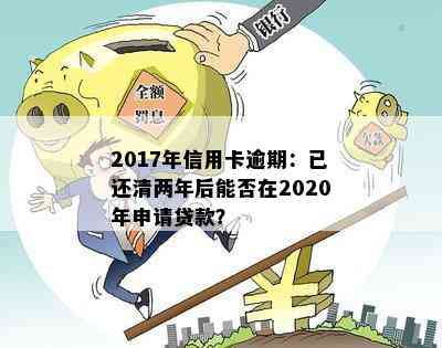 2017年信用卡逾期：已还清两年后能否在2020年申请贷款？