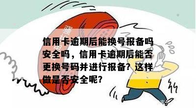 信用卡逾期后能换号报备吗安全吗，信用卡逾期后能否更换号码并进行报备？这样做是否安全呢？