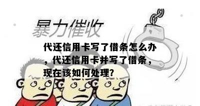 代还信用卡写了借条怎么办，代还信用卡并写了借条，现在该如何处理？