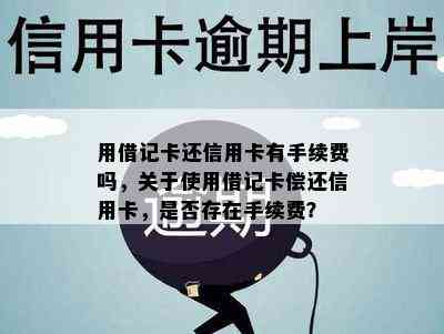 用借记卡还信用卡有手续费吗，关于使用借记卡偿还信用卡，是否存在手续费？