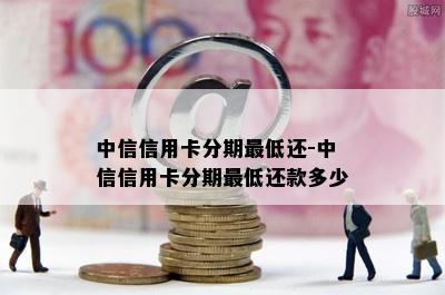 中信信用卡分期更低还-中信信用卡分期更低还款多少