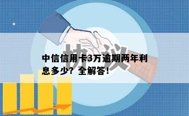 中信信用卡3万逾期两年利息多少？全解答！