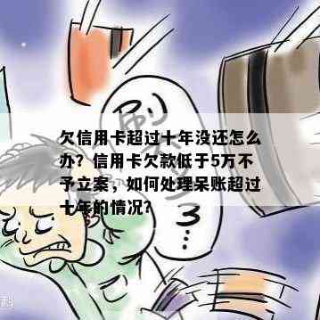 欠信用卡超过十年没还怎么办？信用卡欠款低于5万不予立案，如何处理呆账超过十年的情况？